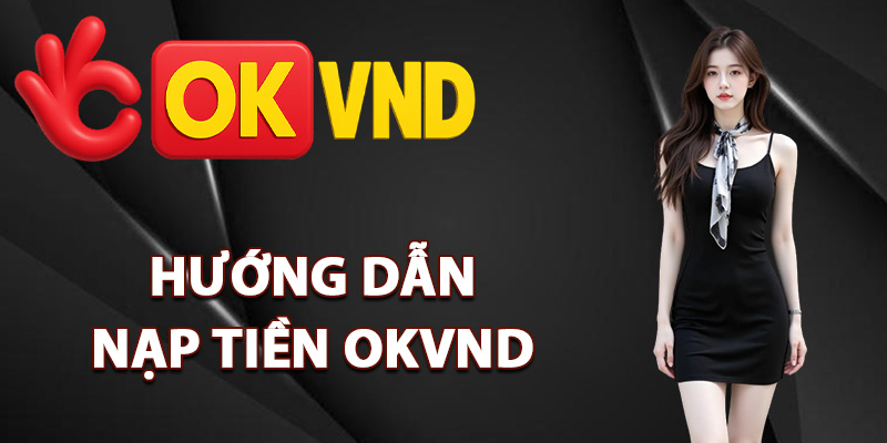 Nạp Tiền OKVND – Cách Giao Dịch Chinh Phục Thưởng To 1 Hướng dẫn nạp tiền OKVND an toàn