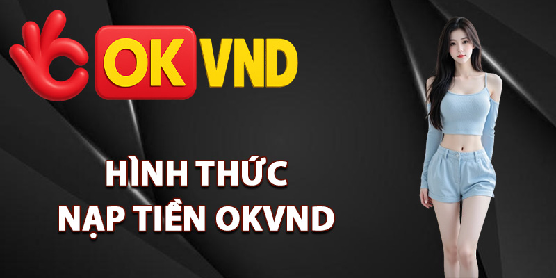 Nạp Tiền OKVND – Cách Giao Dịch Chinh Phục Thưởng To 2 Những hình thức nạp tiền OKVND tiện lợi