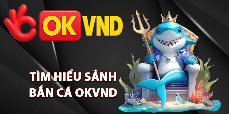 Bắn Cá OKVND – Chinh Phục Đại Dương Rinh Lộc Về Túi 1 Tìm hiểu sảnh bắn cá OKVND